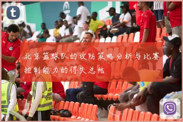 北京篮球队的攻防策略分析与比赛控制能力的得失总结
