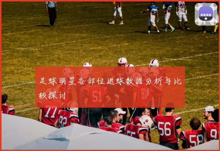 足球明星各部位进球数据分析与比较探讨