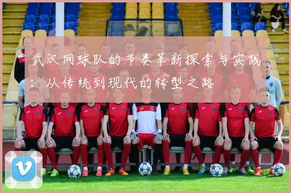 武汉网球队的节奏革新探索与实践：从传统到现代的转型之路