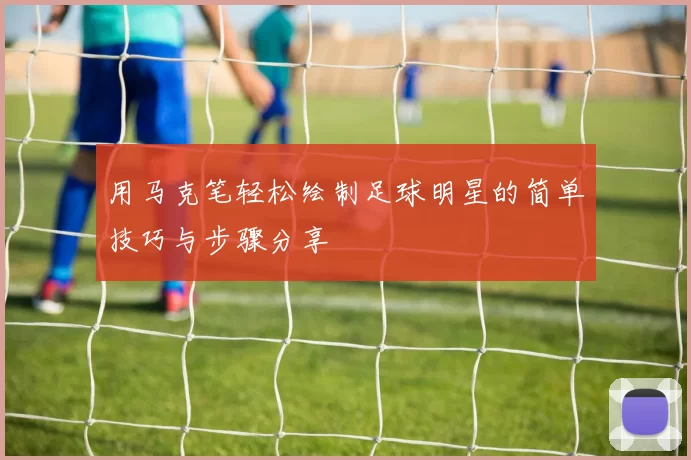 用马克笔轻松绘制足球明星的简单技巧与步骤分享