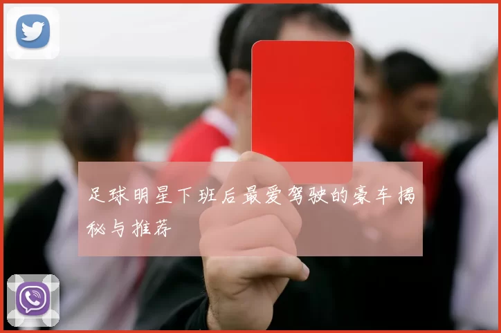 足球明星下班后最爱驾驶的豪车揭秘与推荐