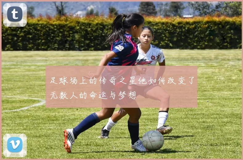 足球场上的传奇之星他如何改变了无数人的命运与梦想