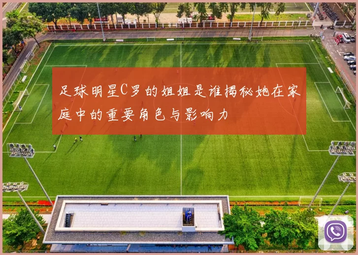 足球明星C罗的姐姐是谁揭秘她在家庭中的重要角色与影响力