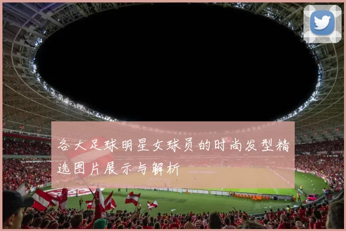 各大足球明星女球员的时尚发型精选图片展示与解析