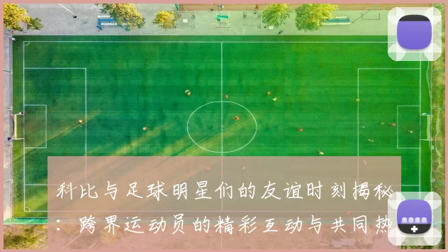 科比与足球明星们的友谊时刻揭秘：跨界运动员的精彩互动与共同热爱