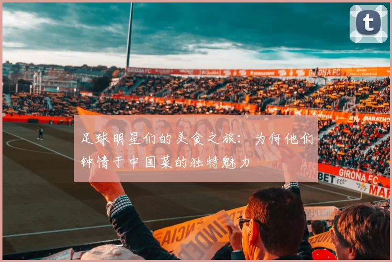 足球明星们的美食之旅：为何他们钟情于中国菜的独特魅力