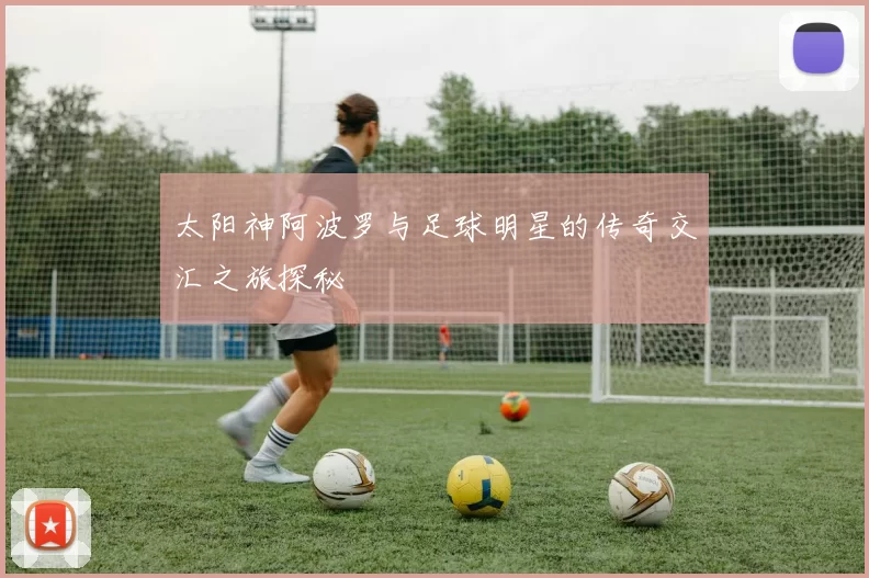 太阳神阿波罗与足球明星的传奇交汇之旅探秘