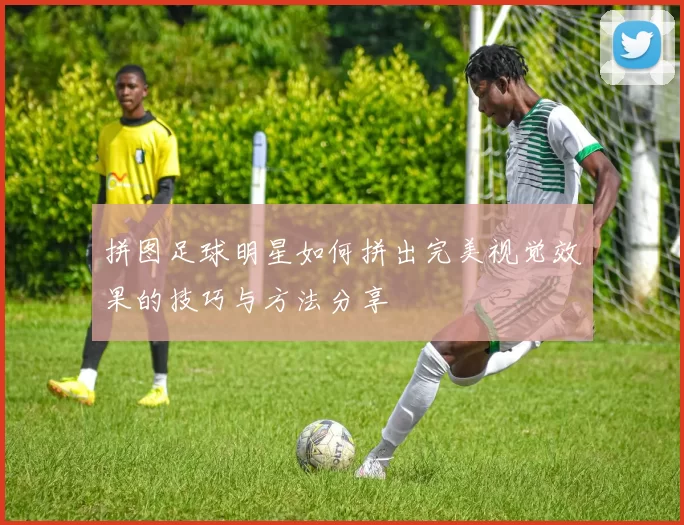拼图足球明星如何拼出完美视觉效果的技巧与方法分享