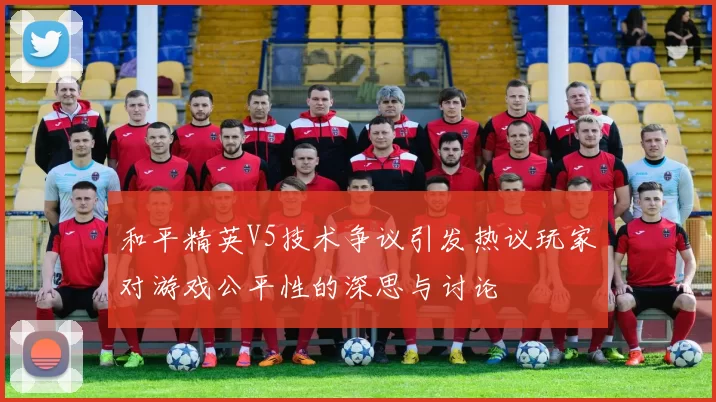 和平精英V5技术争议引发热议玩家对游戏公平性的深思与讨论