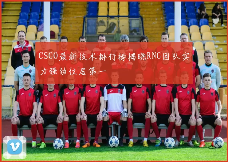CSGO最新技术排行榜揭晓RNG团队实力强劲位居第一