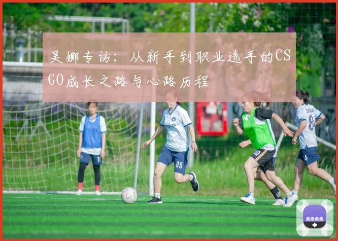吴娜专访：从新手到职业选手的CSGO成长之路与心路历程