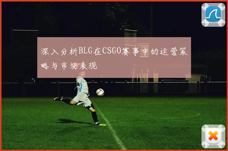 深入分析BLG在CSGO赛事中的运营策略与市场表现