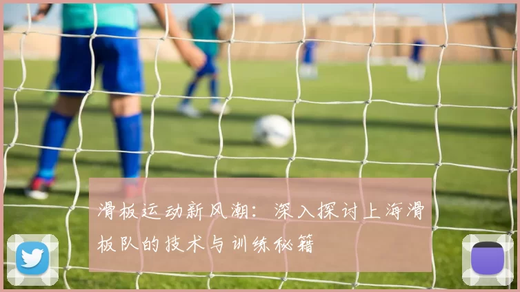 滑板运动新风潮：深入探讨上海滑板队的技术与训练秘籍