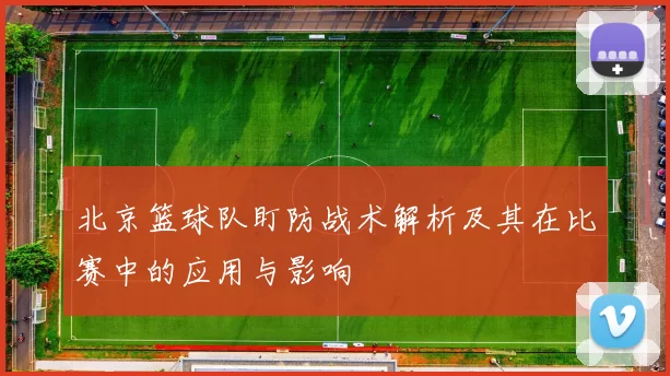 北京篮球队盯防战术解析及其在比赛中的应用与影响