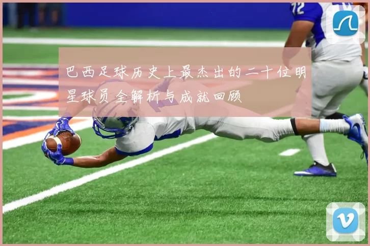 巴西足球历史上最杰出的二十位明星球员全解析与成就回顾