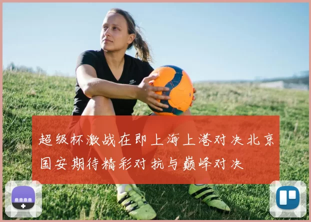 超级杯激战在即上海上港对决北京国安期待精彩对抗与巅峰对决