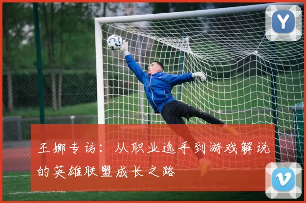 王娜专访：从职业选手到游戏解说的英雄联盟成长之路