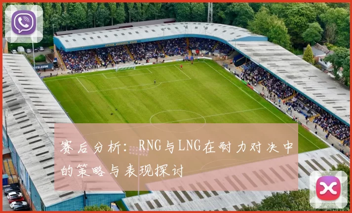 赛后分析：RNG与LNG在耐力对决中的策略与表现探讨