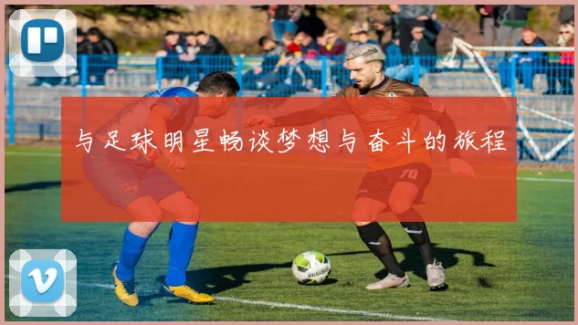 与足球明星畅谈梦想与奋斗的旅程