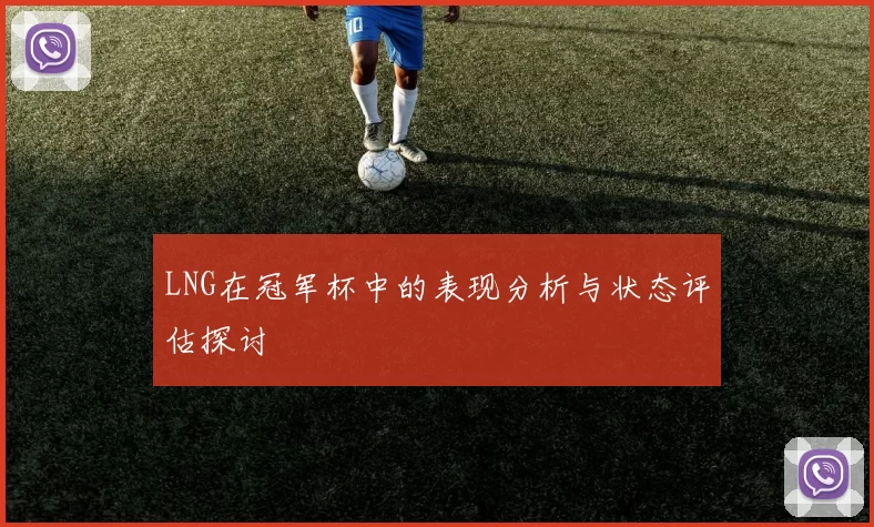 LNG在冠军杯中的表现分析与状态评估探讨