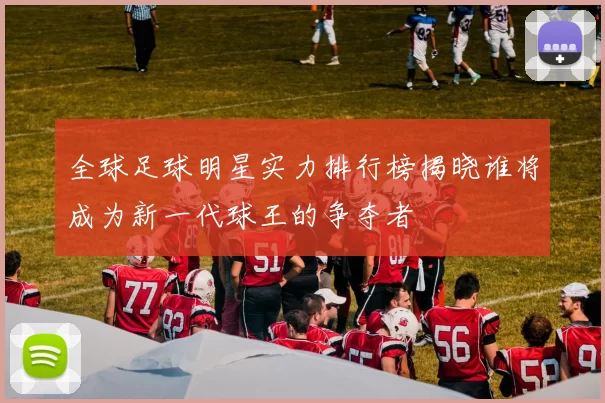 全球足球明星实力排行榜揭晓谁将成为新一代球王的争夺者
