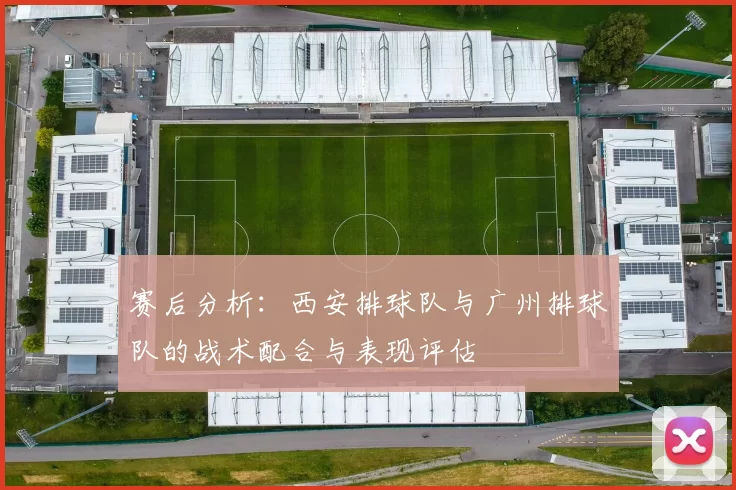 赛后分析：西安排球队与广州排球队的战术配合与表现评估