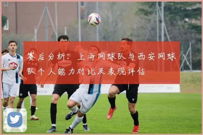 赛后分析：上海网球队与西安网球队个人能力对比及表现评估