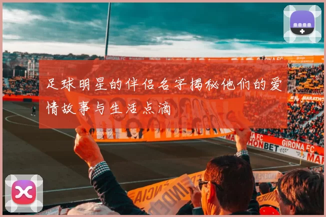 足球明星的伴侣名字揭秘他们的爱情故事与生活点滴