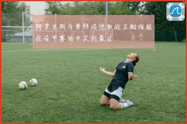 阿贾克斯与费耶诺德激战正酣谁能在荷甲赛场中笑到最后