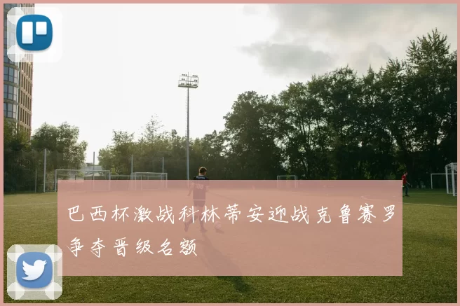 巴西杯激战科林蒂安迎战克鲁赛罗争夺晋级名额