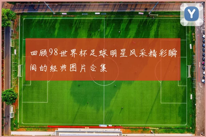 回顾98世界杯足球明星风采精彩瞬间的经典图片合集