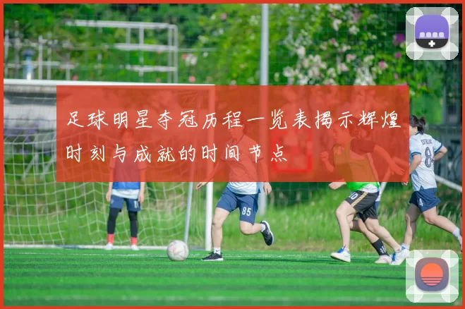 足球明星夺冠历程一览表揭示辉煌时刻与成就的时间节点