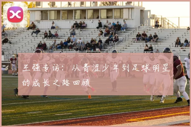 王强专访：从青涩少年到足球明星的成长之路回顾