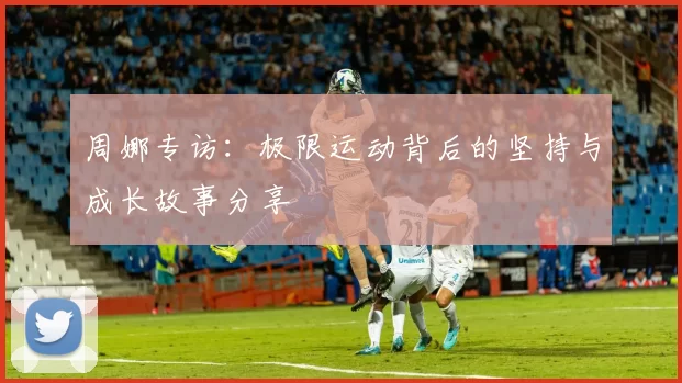 周娜专访：极限运动背后的坚持与成长故事分享