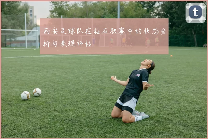西安足球队在钻石联赛中的状态分析与表现评估