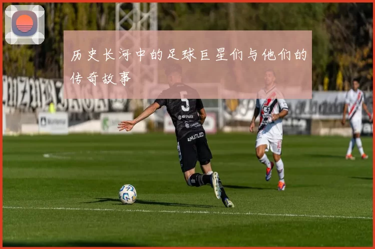 历史长河中的足球巨星们与他们的传奇故事