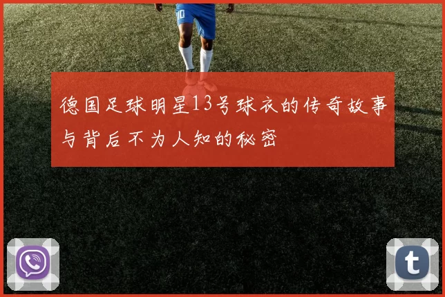 德国足球明星13号球衣的传奇故事与背后不为人知的秘密
