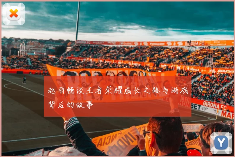 赵丽畅谈王者荣耀成长之路与游戏背后的故事