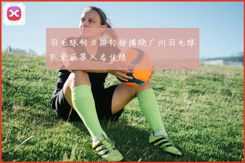 羽毛球耐力排行榜揭晓广州羽毛球队荣获第八名佳绩