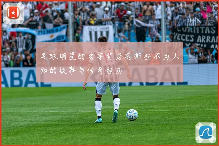 足球明星的名字背后有哪些不为人知的故事与传奇经历