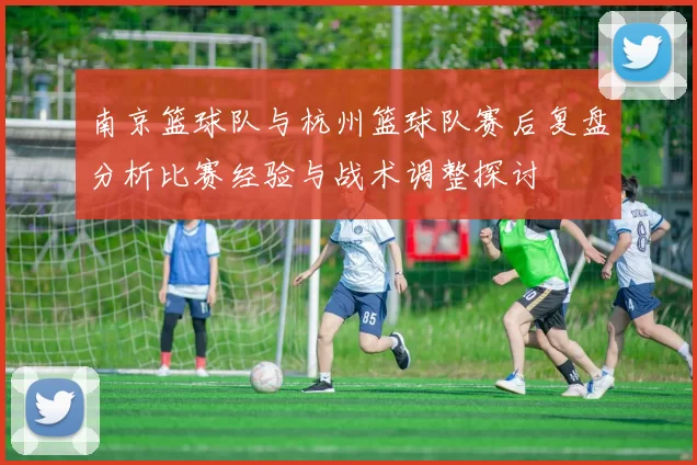 南京篮球队与杭州篮球队赛后复盘分析比赛经验与战术调整探讨