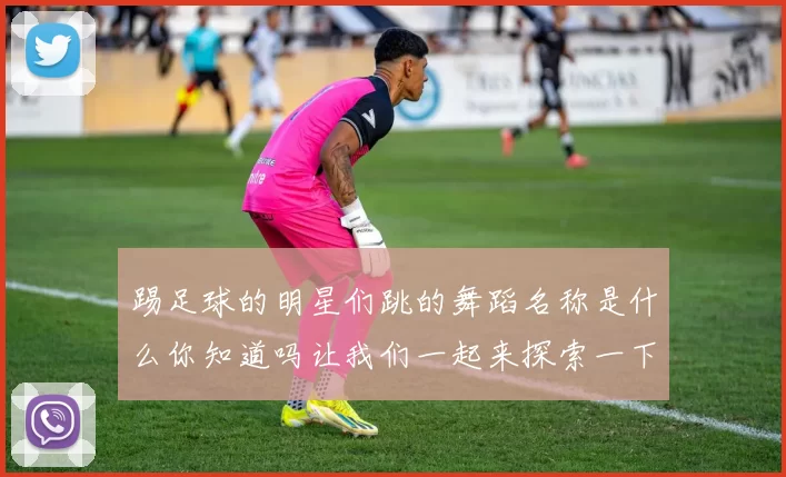 踢足球的明星们跳的舞蹈名称是什么你知道吗让我们一起来探索一下吧