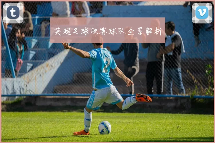 英超足球联赛球队全景解析