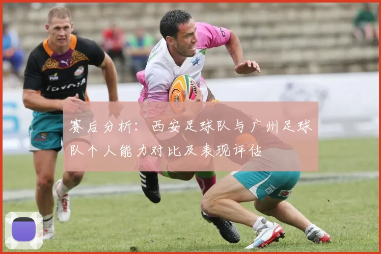 赛后分析：西安足球队与广州足球队个人能力对比及表现评估