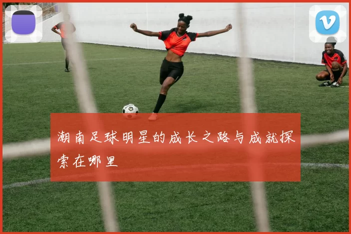潮南足球明星的成长之路与成就探索在哪里