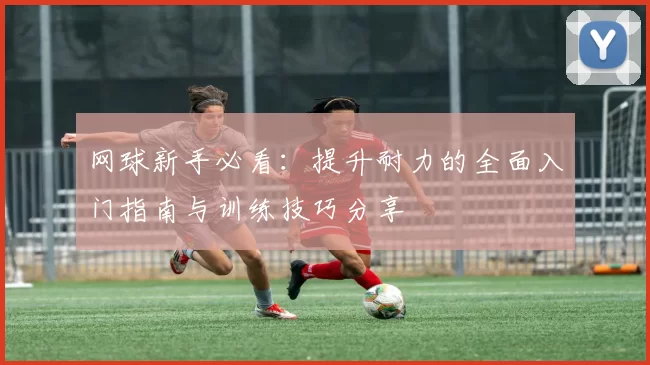 网球新手必看：提升耐力的全面入门指南与训练技巧分享