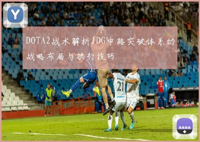 DOTA2战术解析JDG中路突破体系的战略布局与执行技巧