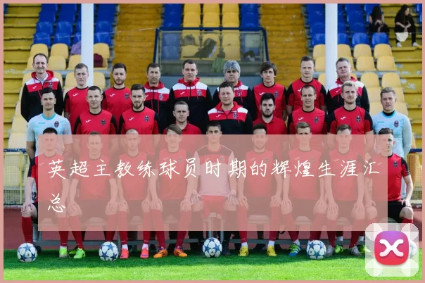 英超主教练球员时期的辉煌生涯汇总