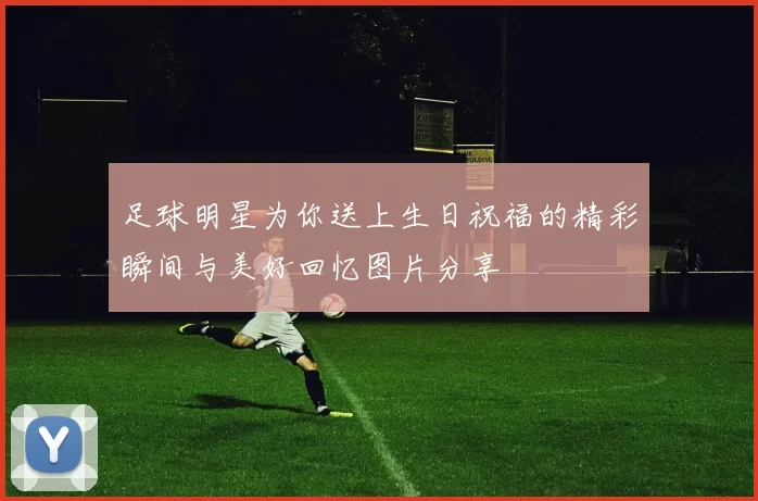 足球明星为你送上生日祝福的精彩瞬间与美好回忆图片分享