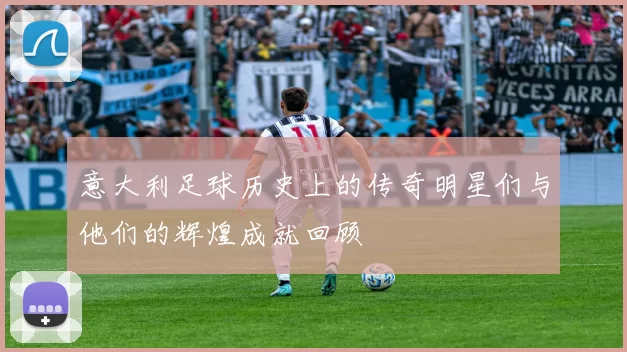意大利足球历史上的传奇明星们与他们的辉煌成就回顾